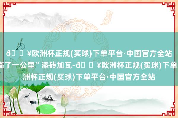 🔥欧洲杯正规(买球)下单平台·中国官方全站切实为众人利益“临了一公里”添砖加瓦-🔥欧洲杯正规(买球)下单平台·中国官方全站