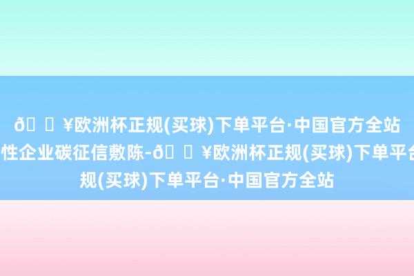 🔥欧洲杯正规(买球)下单平台·中国官方全站共同打造了地区性企业碳征信敷陈-🔥欧洲杯正规(买球)下单平台·中国官方全站