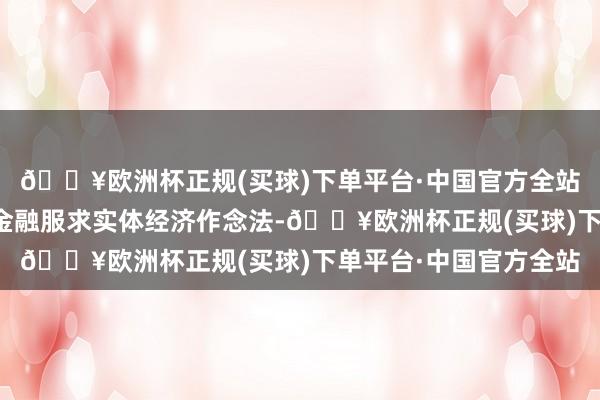 🔥欧洲杯正规(买球)下单平台·中国官方全站学习手足城市得手的金融服求实体经济作念法-🔥欧洲杯正规(买球)下单平台·中国官方全站