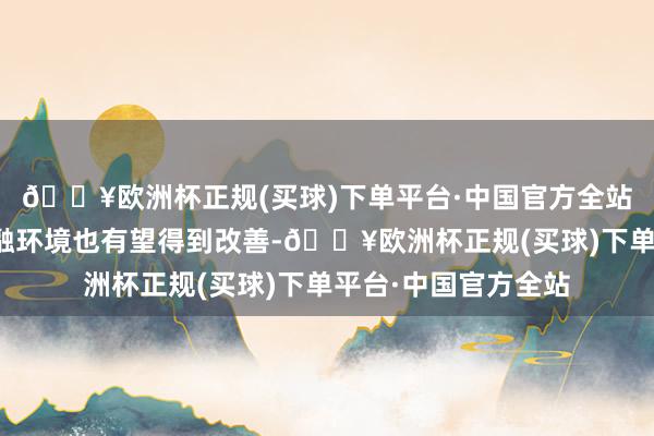 🔥欧洲杯正规(买球)下单平台·中国官方全站新兴市集国度的金融环境也有望得到改善-🔥欧洲杯正规(买球)下单平台·中国官方全站