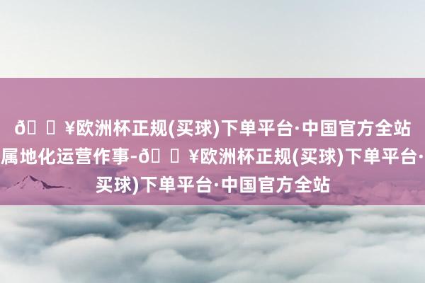 🔥欧洲杯正规(买球)下单平台·中国官方全站连接优化欧洲属地化运营作事-🔥欧洲杯正规(买球)下单平台·中国官方全站