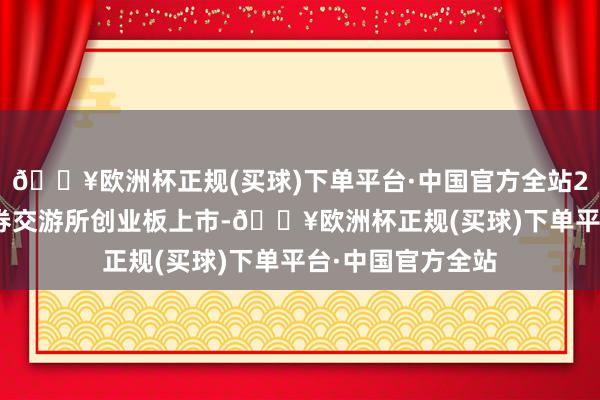 🔥欧洲杯正规(买球)下单平台·中国官方全站2010年在深圳证券交游所创业板上市-🔥欧洲杯正规(买球)下单平台·中国官方全站