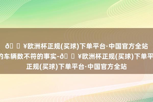 🔥欧洲杯正规(买球)下单平台·中国官方全站对清亮插足营运的车辆数不符的事实-🔥欧洲杯正规(买球)下单平台·中国官方全站