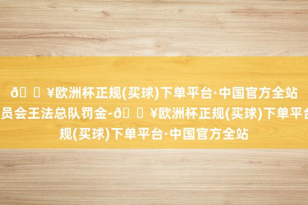 🔥欧洲杯正规(买球)下单平台·中国官方全站被上海市交通委员会王法总队罚金-🔥欧洲杯正规(买球)下单平台·中国官方全站