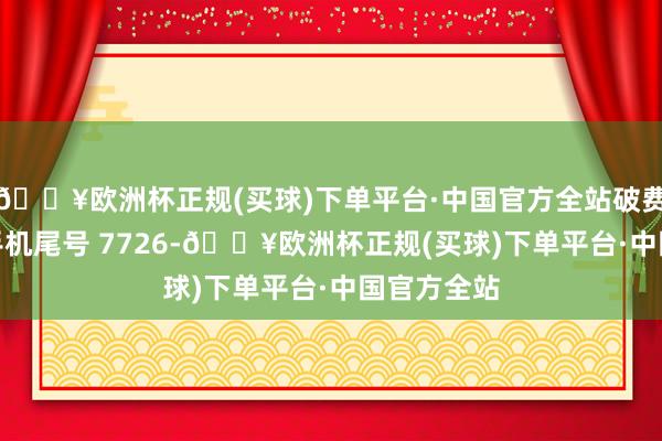 🔥欧洲杯正规(买球)下单平台·中国官方全站破费者汪**（手机尾号 7726-🔥欧洲杯正规(买球)下单平台·中国官方全站