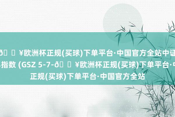 🔥欧洲杯正规(买球)下单平台·中国官方全站中证公司债5-7年指数 (GSZ 5-7-🔥欧洲杯正规(买球)下单平台·中国官方全站