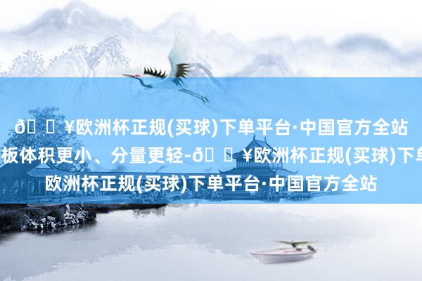 🔥欧洲杯正规(买球)下单平台·中国官方全站锂离子电板较铅酸电板体积更小、分量更轻-🔥欧洲杯正规(买球)下单平台·中国官方全站