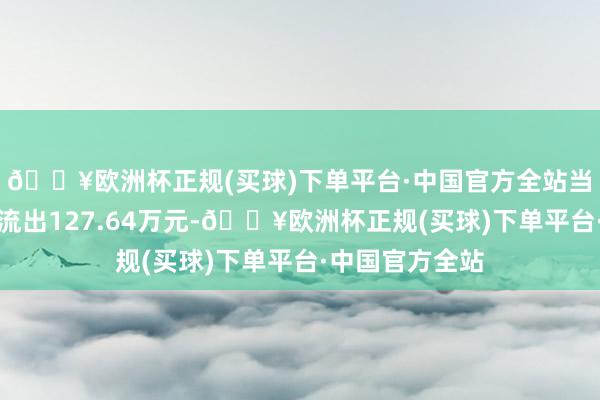 🔥欧洲杯正规(买球)下单平台·中国官方全站当日主力资金净流出127.64万元-🔥欧洲杯正规(买球)下单平台·中国官方全站