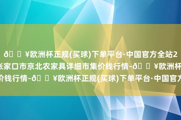 🔥欧洲杯正规(买球)下单平台·中国官方全站2024年9月19日河北张家口市京北农家具详细市集价钱行情