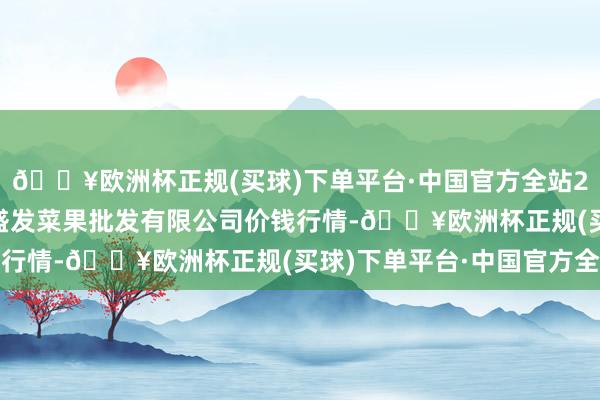 🔥欧洲杯正规(买球)下单平台·中国官方全站2024年9月19日沈阳盛发菜果批发有限公司价钱行情-🔥欧洲杯正规(买球)下单平台·中国官方全站