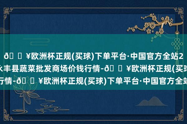 🔥欧洲杯正规(买球)下单平台·中国官方全站2024年9月19日江西永丰县蔬菜批发商场价钱行情-🔥欧洲杯正规(买球)下单平台·中国官方全站