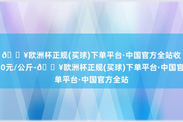 🔥欧洲杯正规(买球)下单平台·中国官方全站收支19.60元/公斤-🔥欧洲杯正规(买球)下单平台·中国官方全站