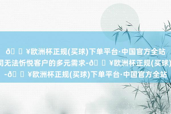 🔥欧洲杯正规(买球)下单平台·中国官方全站她发现单一的保障公司无法忻悦客户的多元需求-🔥欧洲杯正规(买球)下单平台·中国官方全站