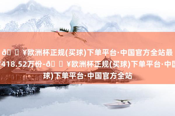 🔥欧洲杯正规(买球)下单平台·中国官方全站最新份额为7418.52万份-🔥欧洲杯正规(买球)下单平台·中国官方全站