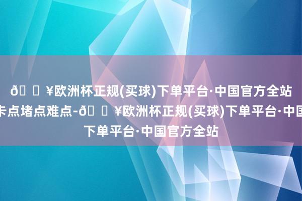 🔥欧洲杯正规(买球)下单平台·中国官方全站举措聚焦卡点堵点难点-🔥欧洲杯正规(买球)下单平台·中国官方全站