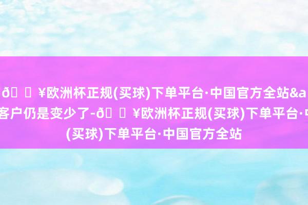 🔥欧洲杯正规(买球)下单平台·中国官方全站&ldquo;客户仍是变少了-🔥欧洲杯正规(买球)下单平台·中国官方全站