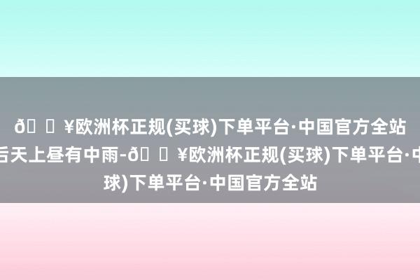 🔥欧洲杯正规(买球)下单平台·中国官方全站来日午后至后天上昼有中雨-🔥欧洲杯正规(买球)下单平台·中国官方全站