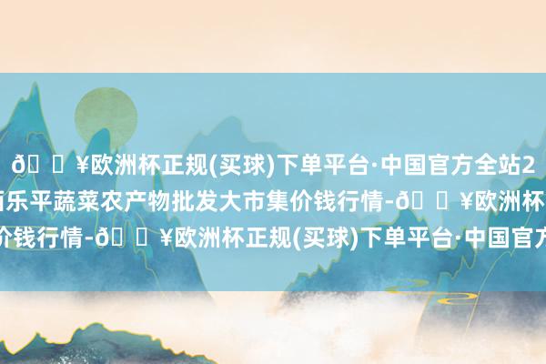 🔥欧洲杯正规(买球)下单平台·中国官方全站2024年10月19日江西乐平蔬菜农产物批发大市集价钱行情-🔥欧洲杯正规(买球)下单平台·中国官方全站