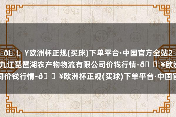 🔥欧洲杯正规(买球)下单平台·中国官方全站2024年10月19日江西九江琵琶湖农产物物流有限公司价钱行情-🔥欧洲杯正规(买球)下单平台·中国官方全站