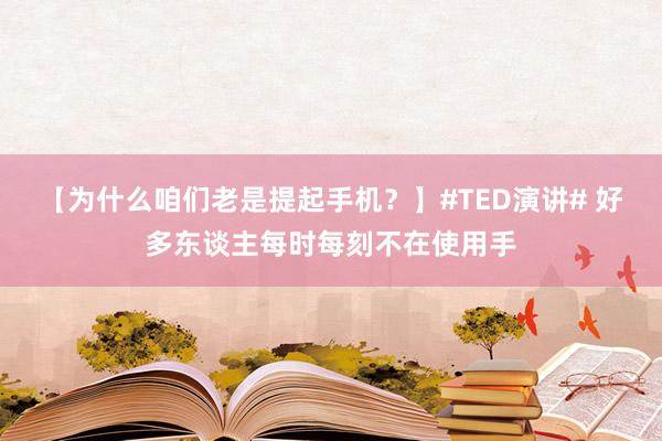 【为什么咱们老是提起手机？】#TED演讲# 好多东谈主每时每刻不在使用手