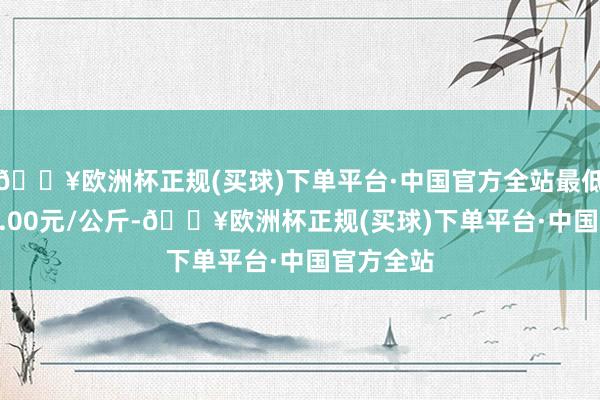 🔥欧洲杯正规(买球)下单平台·中国官方全站最低报价250.00元/公斤-🔥欧洲杯正规(买球)下单平台