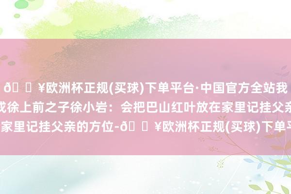 🔥欧洲杯正规(买球)下单平台·中国官方全站我把红叶寄给你 | 建国元戎徐上前之子徐小岩：会把巴山红叶放在家里记挂父亲的方位-🔥欧洲杯正规(买球)下单平台·中国官方全站