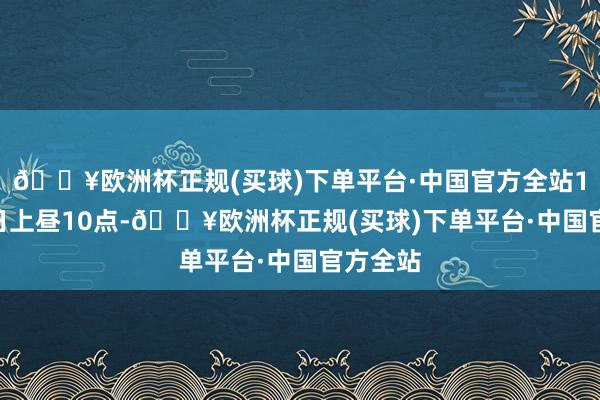 🔥欧洲杯正规(买球)下单平台·中国官方全站10月24日上昼10点-🔥欧洲杯正规(买球)下单平台·中国官方全站