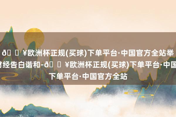 🔥欧洲杯正规(买球)下单平台·中国官方全站举报  第一财经告白谐和-🔥欧洲杯正规(买球)下单平台·中国官方全站