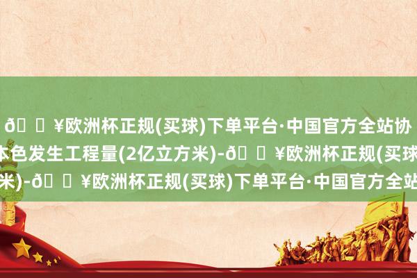 🔥欧洲杯正规(买球)下单平台·中国官方全站协议有用期限(2年)或本色发生工程量(2亿立方米)-🔥欧洲杯正规(买球)下单平台·中国官方全站