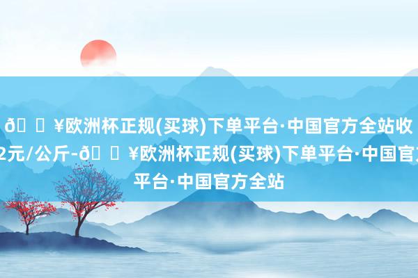 🔥欧洲杯正规(买球)下单平台·中国官方全站收支1.12元/公斤-🔥欧洲杯正规(买球)下单平台·中国官方全站