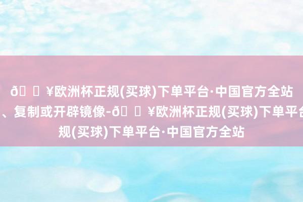 🔥欧洲杯正规(买球)下单平台·中国官方全站包括转载、摘编、复制或开辟镜像-🔥欧洲杯正规(买球)下单平台·中国官方全站