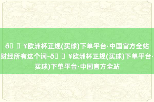 🔥欧洲杯正规(买球)下单平台·中国官方全站著述权归第一财经所有这个词-🔥欧洲杯正规(买球)下单平台·中国官方全站