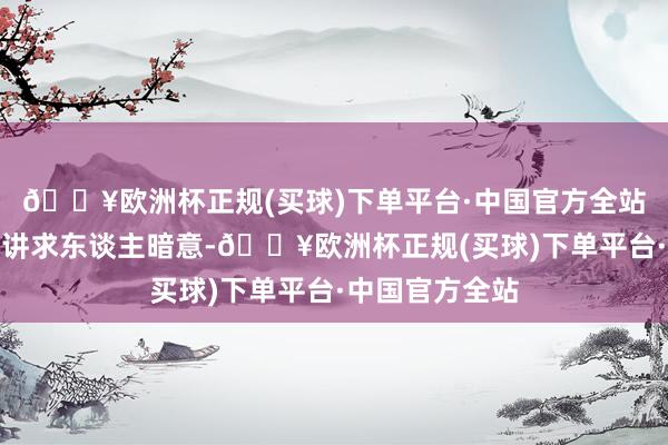 🔥欧洲杯正规(买球)下单平台·中国官方全站上述权柄投资讲求东谈主暗意-🔥欧洲杯正规(买球)下单平台·