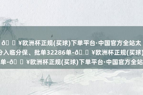 🔥欧洲杯正规(买球)下单平台·中国官方全站太平财险臆想登记国际分入临分保、批单32286单-🔥欧洲杯正规(买球)下单平台·中国官方全站