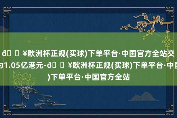 🔥欧洲杯正规(买球)下单平台·中国官方全站交游总代价为1.05亿港元-🔥欧洲杯正规(买球)下单平台·中国官方全站