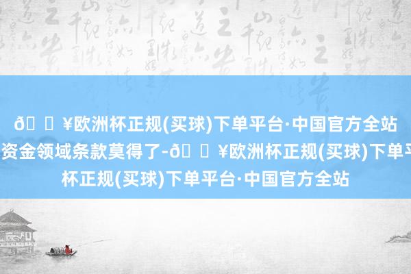 🔥欧洲杯正规(买球)下单平台·中国官方全站免佣金交游的最低资金领域条款莫得了-🔥欧洲杯正规(买球)下单平台·中国官方全站