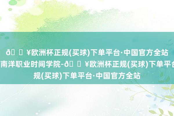 🔥欧洲杯正规(买球)下单平台·中国官方全站共同举办了嘉兴南洋职业时间学院-🔥欧洲杯正规(买球)下单平台·中国官方全站