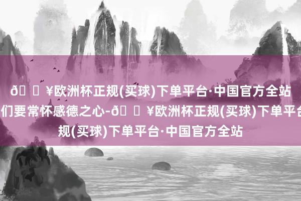 🔥欧洲杯正规(买球)下单平台·中国官方全站赵淳厚告诉同学们要常怀感德之心-🔥欧洲杯正规(买球)下单平台·中国官方全站