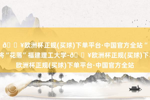 🔥欧洲杯正规(买球)下单平台·中国官方全站“最得胜”的头衔简略将“花落”福建理工大学-🔥欧洲杯正规(买球)下单平台·中国官方全站