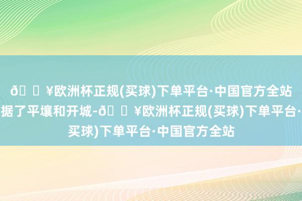 🔥欧洲杯正规(买球)下单平台·中国官方全站并不竭向南占据了平壤和开城-🔥欧洲杯正规(买球)下单平台·中国官方全站