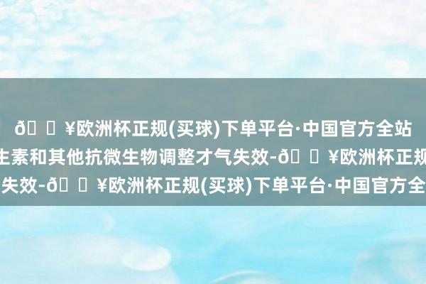 🔥欧洲杯正规(买球)下单平台·中国官方全站由于药物耐药性使抗生素和其他抗微生物调整才气失效-🔥欧洲杯正规(买球)下单平台·中国官方全站