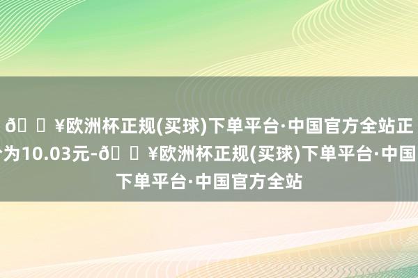 🔥欧洲杯正规(买球)下单平台·中国官方全站正股最新价为10.03元-🔥欧洲杯正规(买球)下单平台·中国官方全站