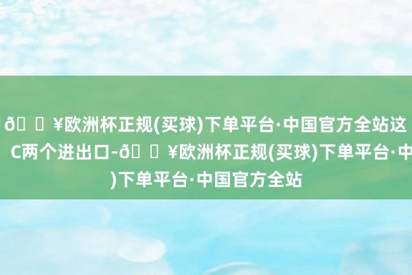 🔥欧洲杯正规(买球)下单平台·中国官方全站这一站点有B、C两个进出口-🔥欧洲杯正规(买球)下单平台·中国官方全站