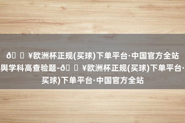 🔥欧洲杯正规(买球)下单平台·中国官方全站题目开端于地舆学科高查验题-🔥欧洲杯正规(买球)下单平台·中国官方全站