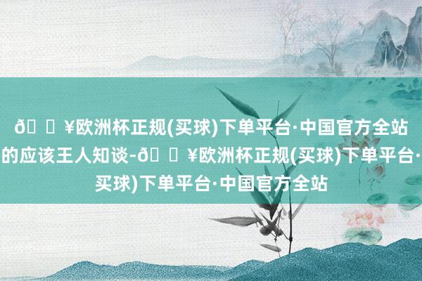 🔥欧洲杯正规(买球)下单平台·中国官方全站老到这个经过的应该王人知谈-🔥欧洲杯正规(买球)下单平台·中国官方全站