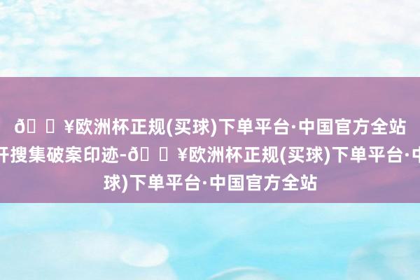 🔥欧洲杯正规(买球)下单平台·中国官方全站现向社会公开搜集破案印迹-🔥欧洲杯正规(买球)下单平台·中国官方全站