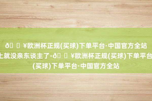 🔥欧洲杯正规(买球)下单平台·中国官方全站他在这个宇宙上就没亲东谈主了-🔥欧洲杯正规(买球)下单平台·中国官方全站