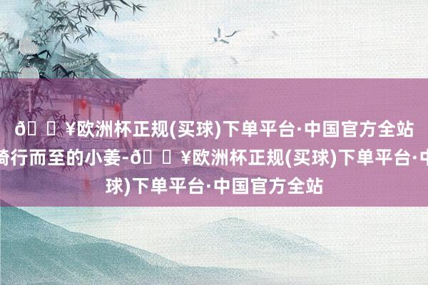 🔥欧洲杯正规(买球)下单平台·中国官方全站是以割伤了骑行而至的小姜-🔥欧洲杯正规(买球)下单平台·中国官方全站