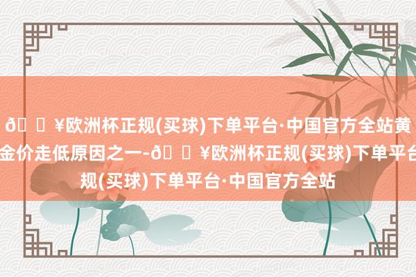 🔥欧洲杯正规(买球)下单平台·中国官方全站黄金ETF的流出是金价走低原因之一-🔥欧洲杯正规(买球)下单平台·中国官方全站