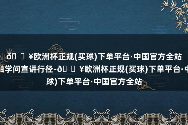 🔥欧洲杯正规(买球)下单平台·中国官方全站全员参与金融学问宣讲行径-🔥欧洲杯正规(买球)下单平台·中国官方全站